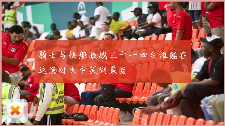 骑士与快船激战三十一回合谁能在这场对决中笑到最后