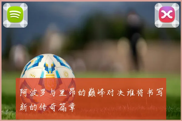 阿波罗与里昂的巅峰对决谁将书写新的传奇篇章