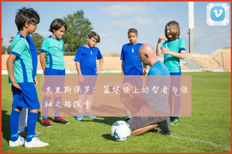 克里斯保罗：篮球场上的智者与领袖之路探索