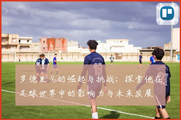 罗德里戈的崛起与挑战：探索他在足球世界中的影响力与未来发展
