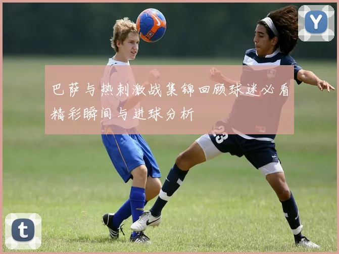 巴萨与热刺激战集锦回顾球迷必看精彩瞬间与进球分析