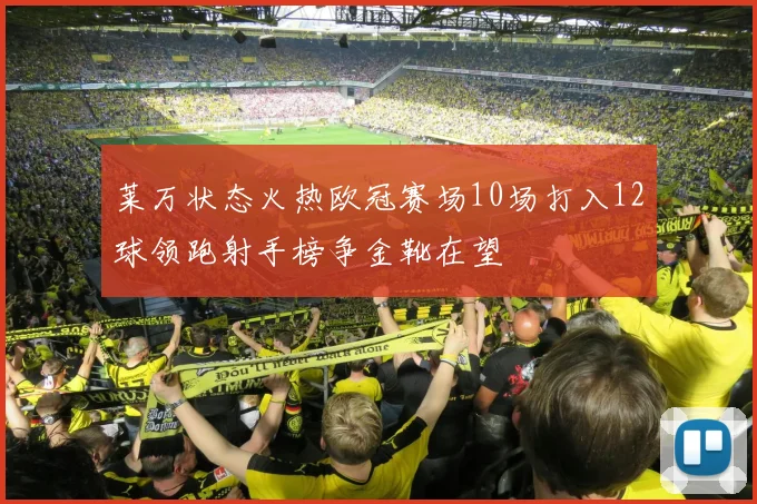 莱万状态火热欧冠赛场10场打入12球领跑射手榜争金靴在望