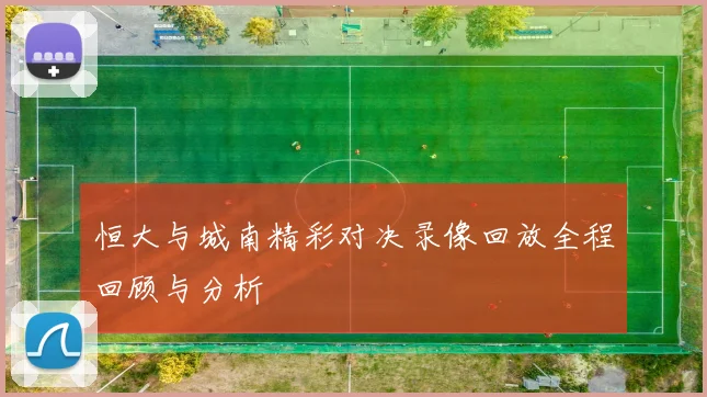 恒大与城南精彩对决录像回放全程回顾与分析
