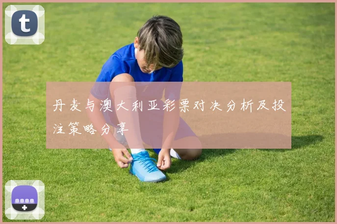 丹麦与澳大利亚彩票对决分析及投注策略分享