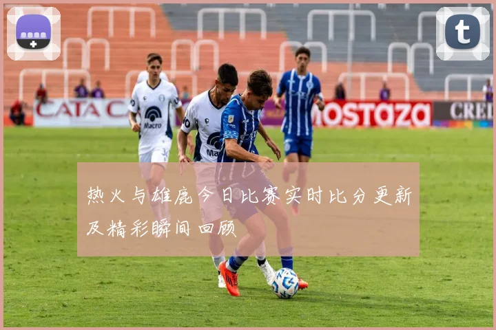 热火与雄鹿今日比赛实时比分更新及精彩瞬间回顾