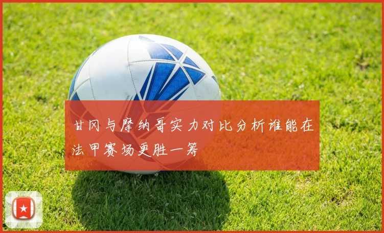 甘冈与摩纳哥实力对比分析谁能在法甲赛场更胜一筹