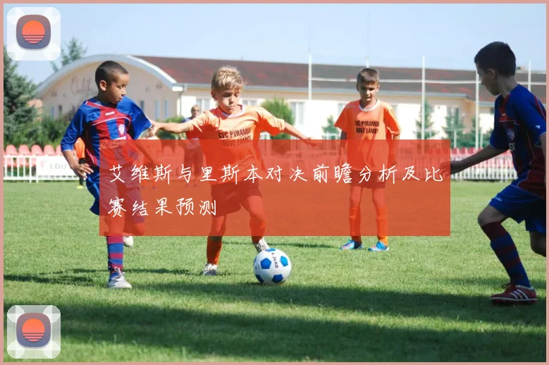 艾维斯与里斯本对决前瞻分析及比赛结果预测