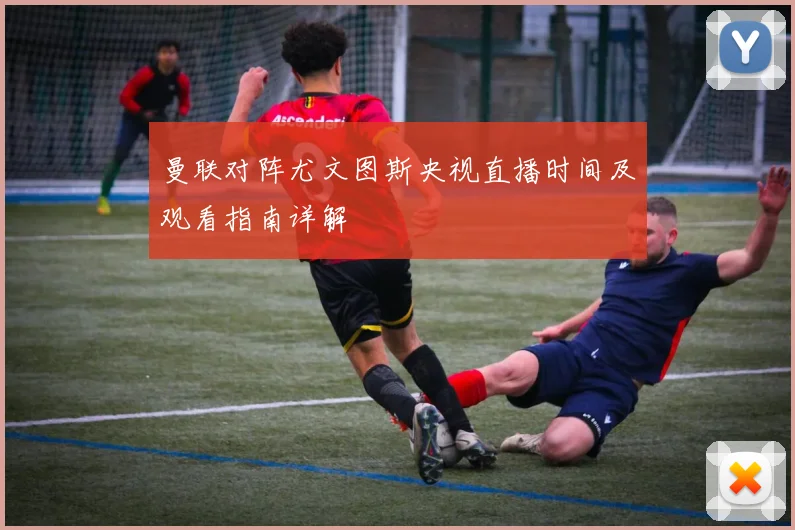 曼联对阵尤文图斯央视直播时间及观看指南详解