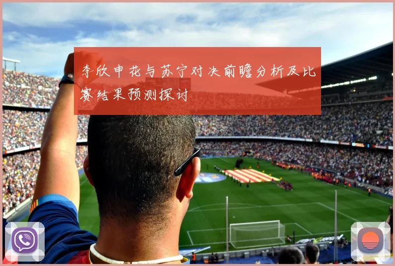 李欣申花与苏宁对决前瞻分析及比赛结果预测探讨