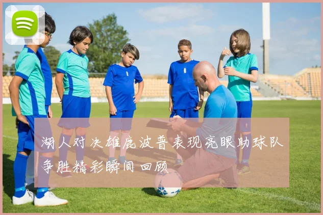 湖人对决雄鹿波普表现亮眼助球队争胜精彩瞬间回顾