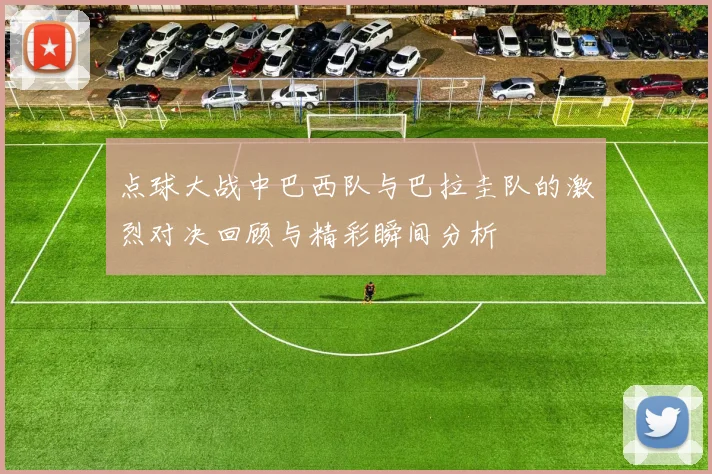 点球大战中巴西队与巴拉圭队的激烈对决回顾与精彩瞬间分析