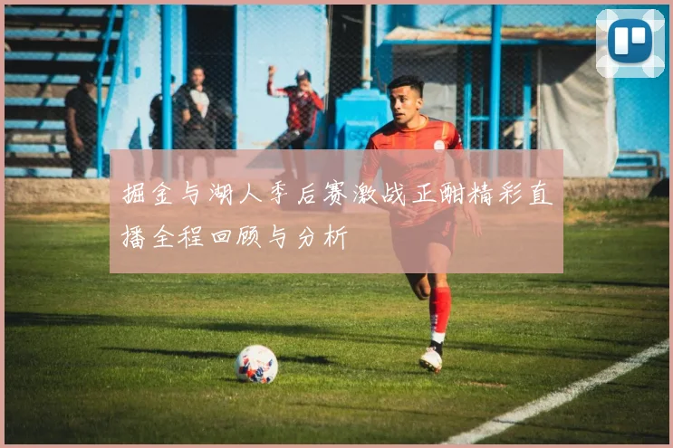 掘金与湖人季后赛激战正酣精彩直播全程回顾与分析