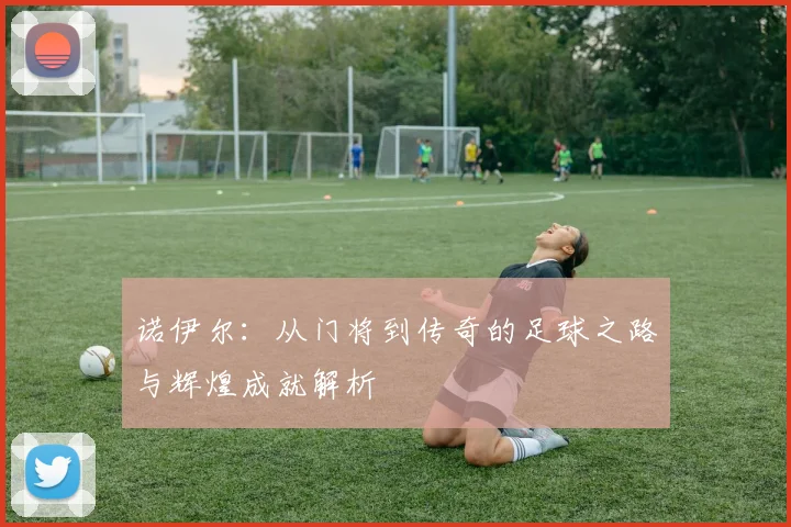 诺伊尔：从门将到传奇的足球之路与辉煌成就解析