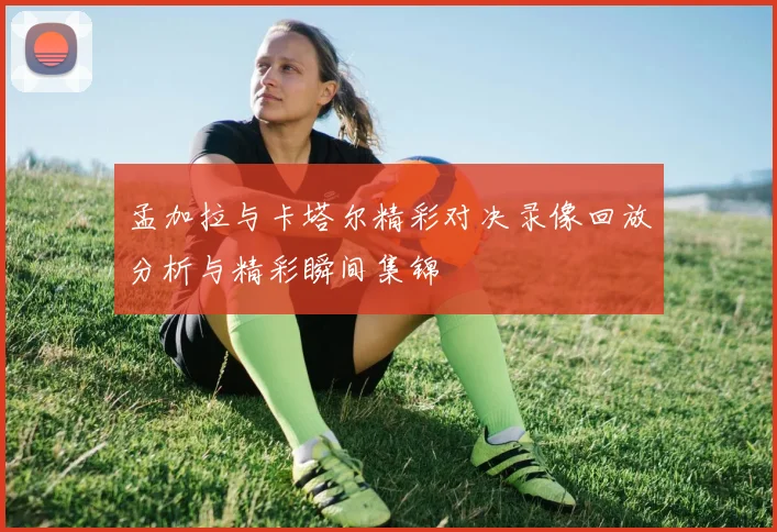 孟加拉与卡塔尔精彩对决录像回放分析与精彩瞬间集锦