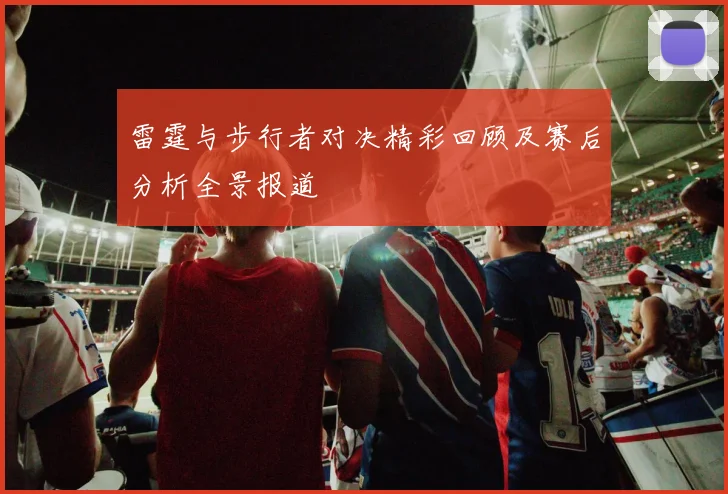 雷霆与步行者对决精彩回顾及赛后分析全景报道