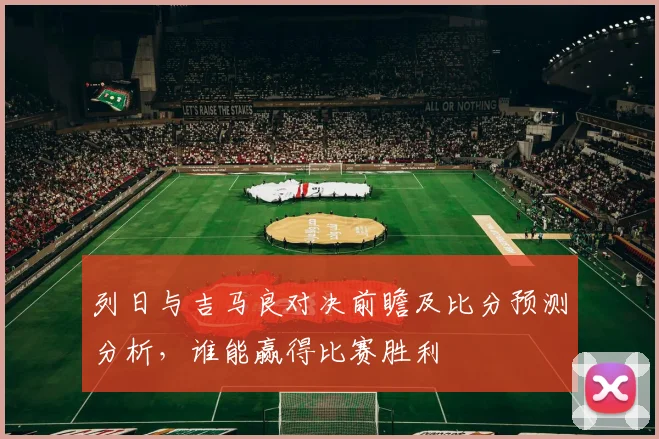 列日与吉马良对决前瞻及比分预测分析，谁能赢得比赛胜利