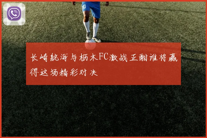 长崎航海与枥木FC激战正酣谁将赢得这场精彩对决