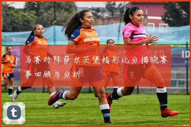 马赛对阵萨尔茨堡精彩比分揭晓赛事回顾与分析