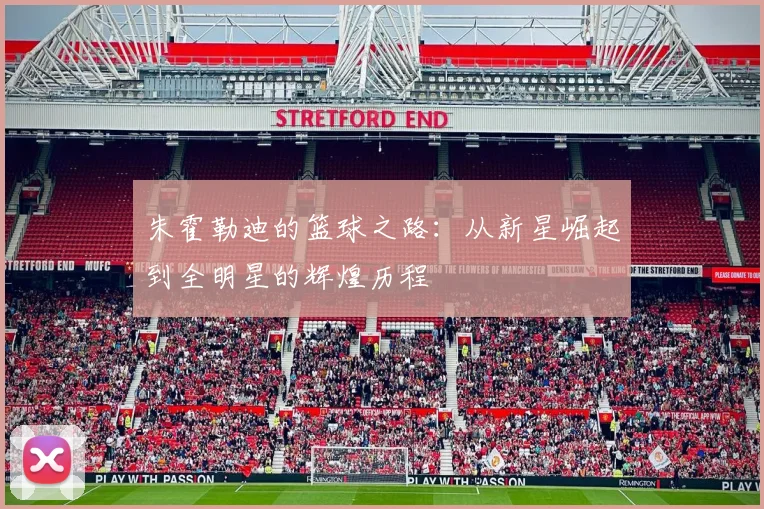 朱霍勒迪的篮球之路：从新星崛起到全明星的辉煌历程