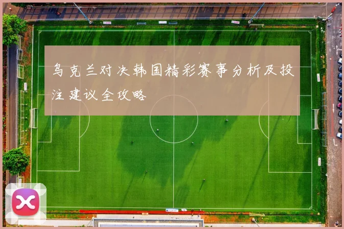 乌克兰对决韩国精彩赛事分析及投注建议全攻略