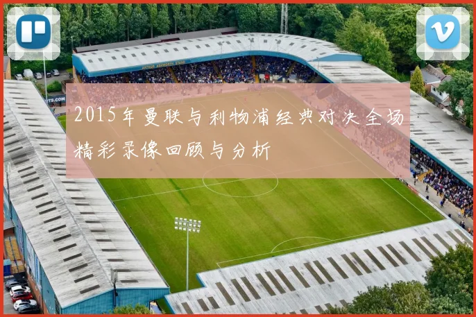 2015年曼联与利物浦经典对决全场精彩录像回顾与分析