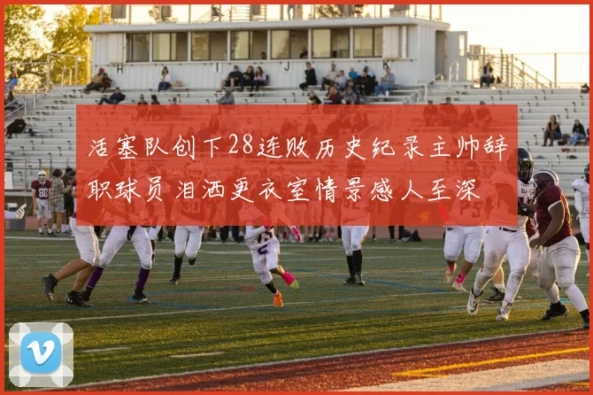 活塞队创下28连败历史纪录主帅辞职球员泪洒更衣室情景感人至深