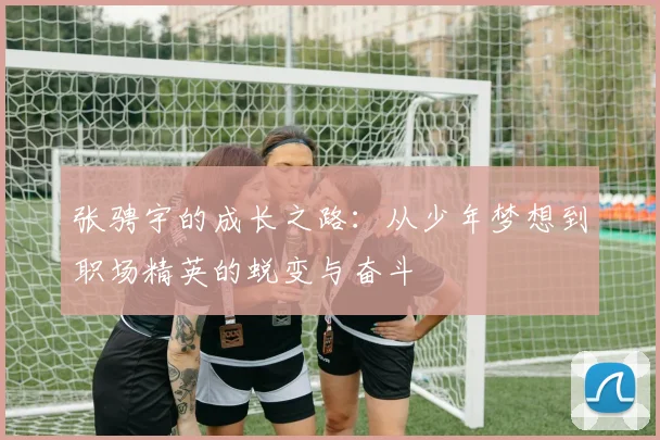 张骋宇的成长之路：从少年梦想到职场精英的蜕变与奋斗