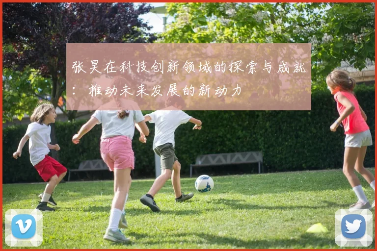 张昊在科技创新领域的探索与成就：推动未来发展的新动力