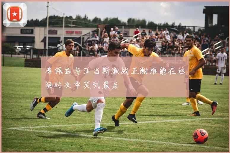 洛佩兹与亚当斯激战正酣谁能在这场对决中笑到最后