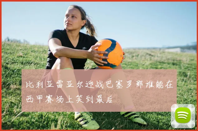 比利亚雷亚尔迎战巴塞罗那谁能在西甲赛场上笑到最后