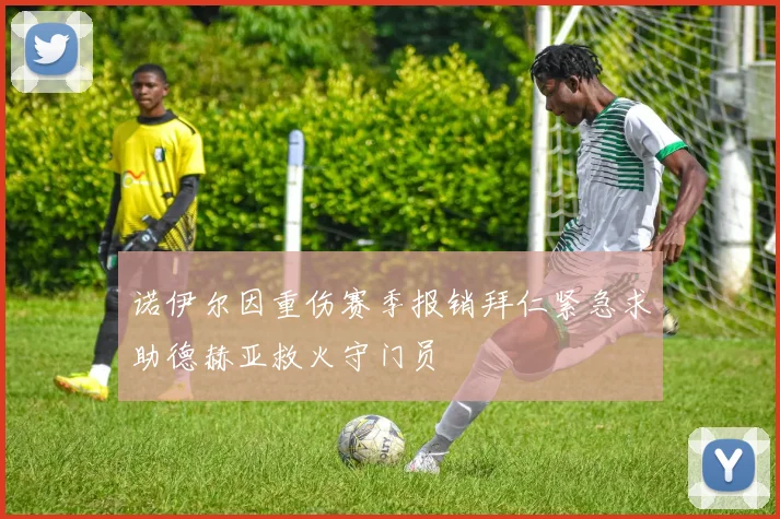 诺伊尔因重伤赛季报销拜仁紧急求助德赫亚救火守门员