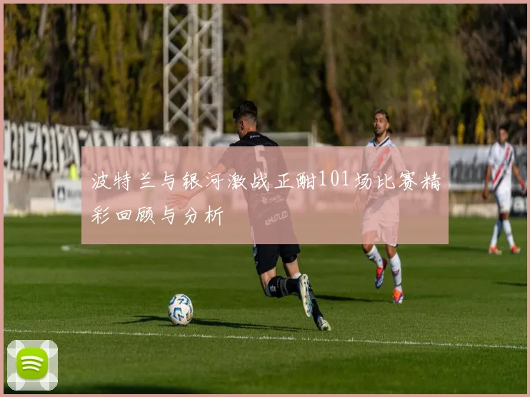 波特兰与银河激战正酣101场比赛精彩回顾与分析