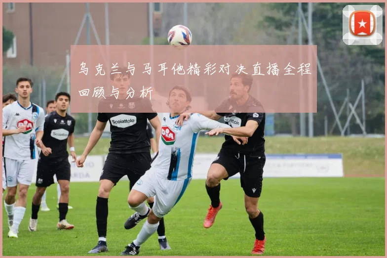 乌克兰与马耳他精彩对决直播全程回顾与分析