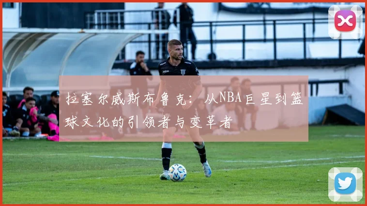 拉塞尔威斯布鲁克：从NBA巨星到篮球文化的引领者与变革者