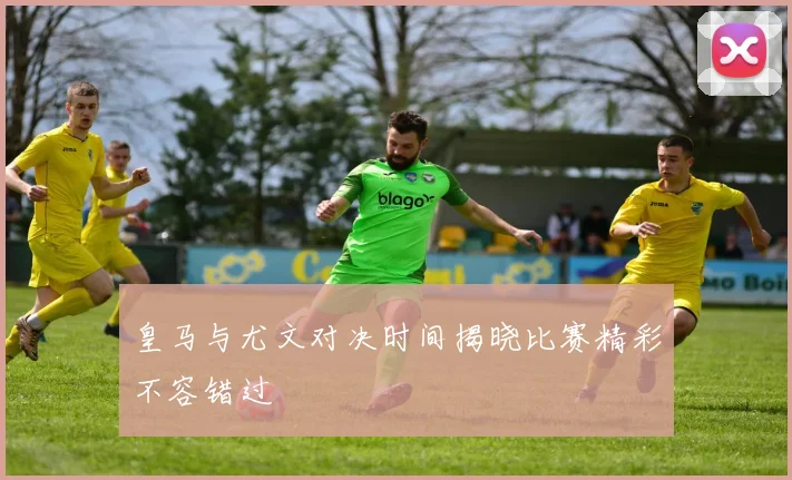 皇马与尤文对决时间揭晓比赛精彩不容错过