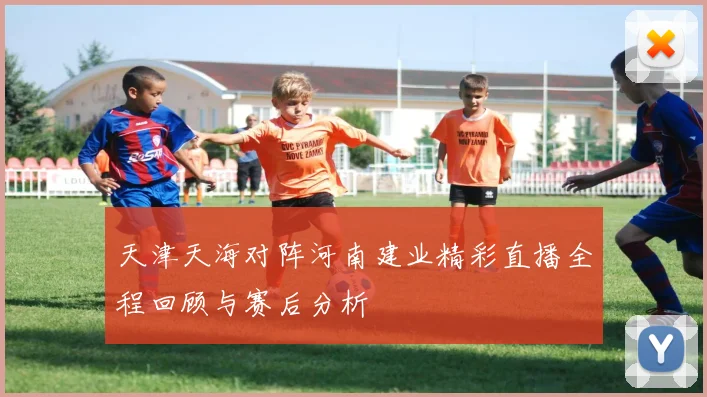 天津天海对阵河南建业精彩直播全程回顾与赛后分析