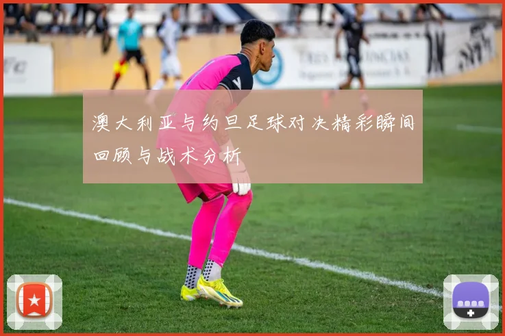 澳大利亚与约旦足球对决精彩瞬间回顾与战术分析