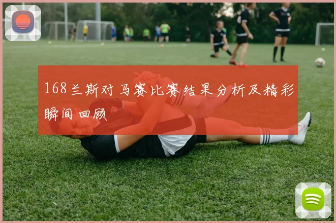 168兰斯对马赛比赛结果分析及精彩瞬间回顾