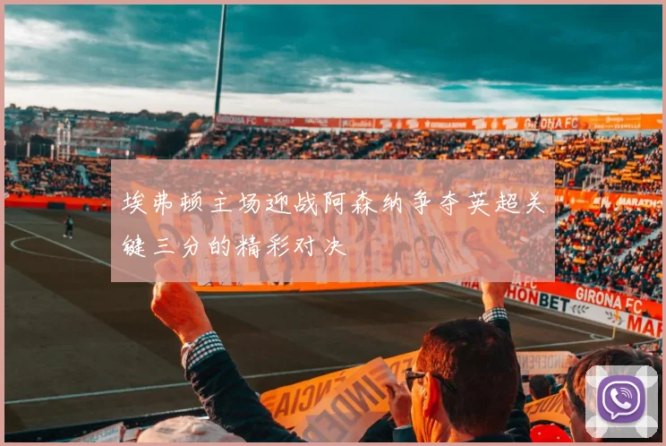 埃弗顿主场迎战阿森纳争夺英超关键三分的精彩对决
