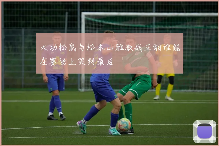 大功松鼠与松本山雅激战正酣谁能在赛场上笑到最后