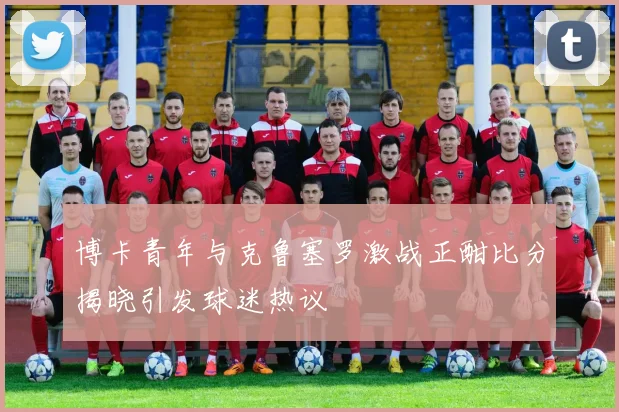 博卡青年与克鲁塞罗激战正酣比分揭晓引发球迷热议