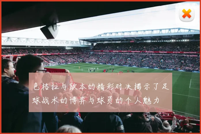 色格拉与欧本的精彩对决揭示了足球战术的博弈与球员的个人魅力