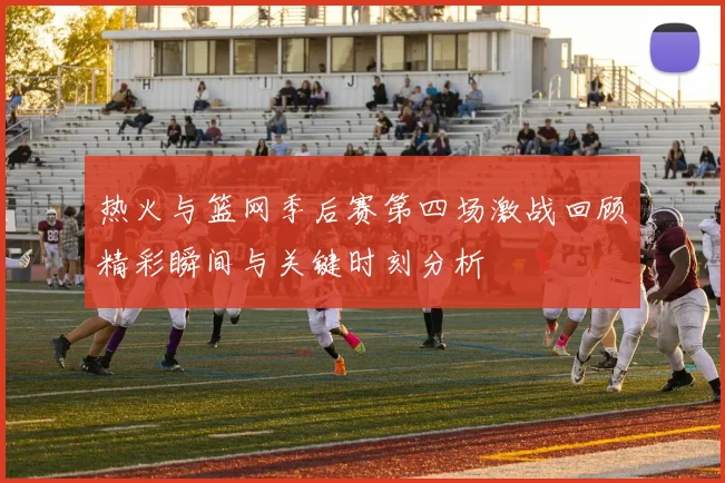 热火与篮网季后赛第四场激战回顾精彩瞬间与关键时刻分析