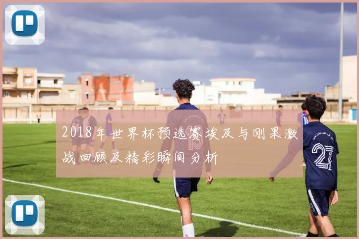 2018年世界杯预选赛埃及与刚果激战回顾及精彩瞬间分析