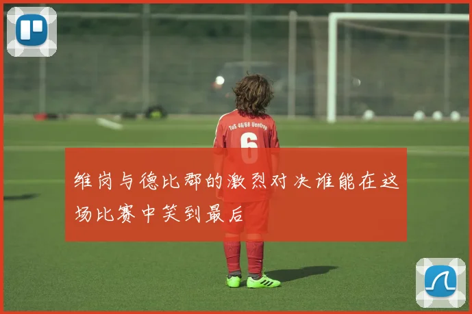 维岗与德比郡的激烈对决谁能在这场比赛中笑到最后