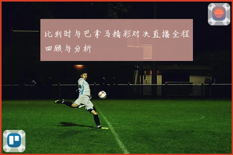 比利时与巴拿马精彩对决直播全程回顾与分析