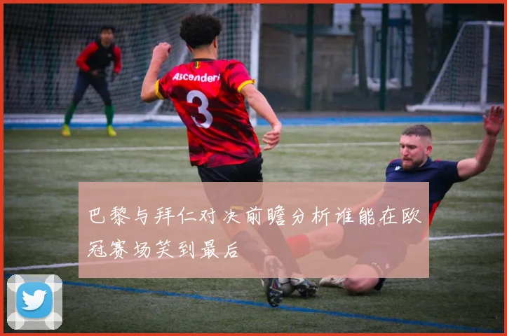 巴黎与拜仁对决前瞻分析谁能在欧冠赛场笑到最后