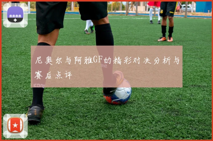 尼奥尔与阿雅GF的精彩对决分析与赛后点评