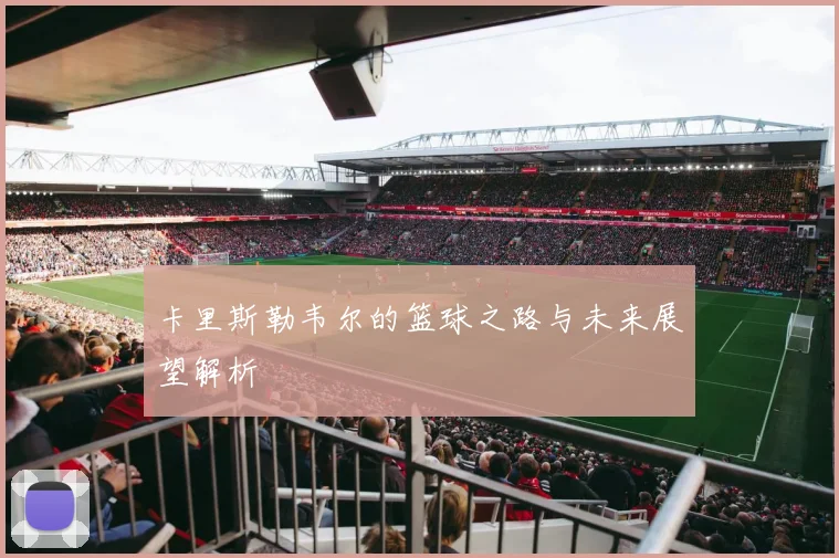 卡里斯勒韦尔的篮球之路与未来展望解析
