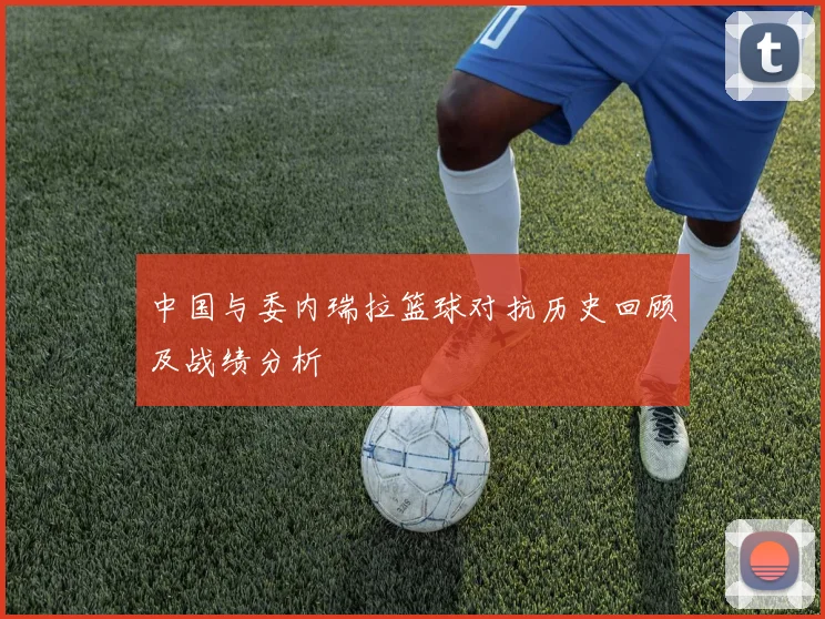 中国与委内瑞拉篮球对抗历史回顾及战绩分析